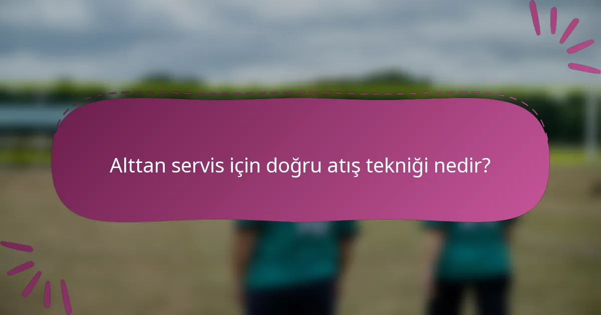 Alttan servis için doğru atış tekniği nedir?