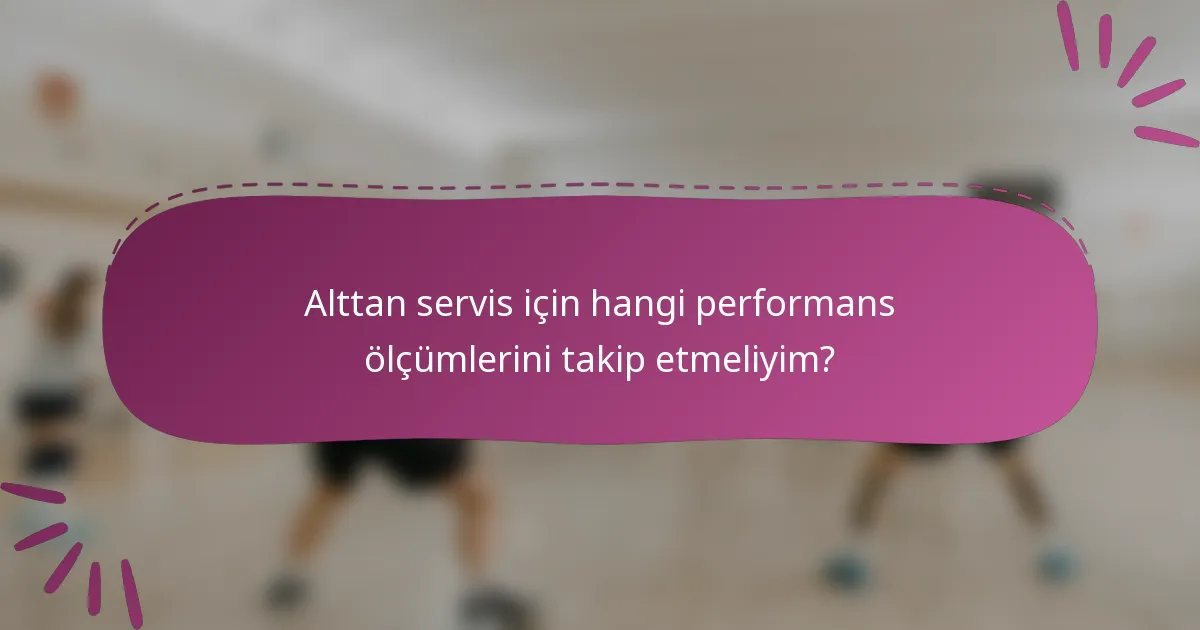 Alttan servis için hangi performans ölçümlerini takip etmeliyim?