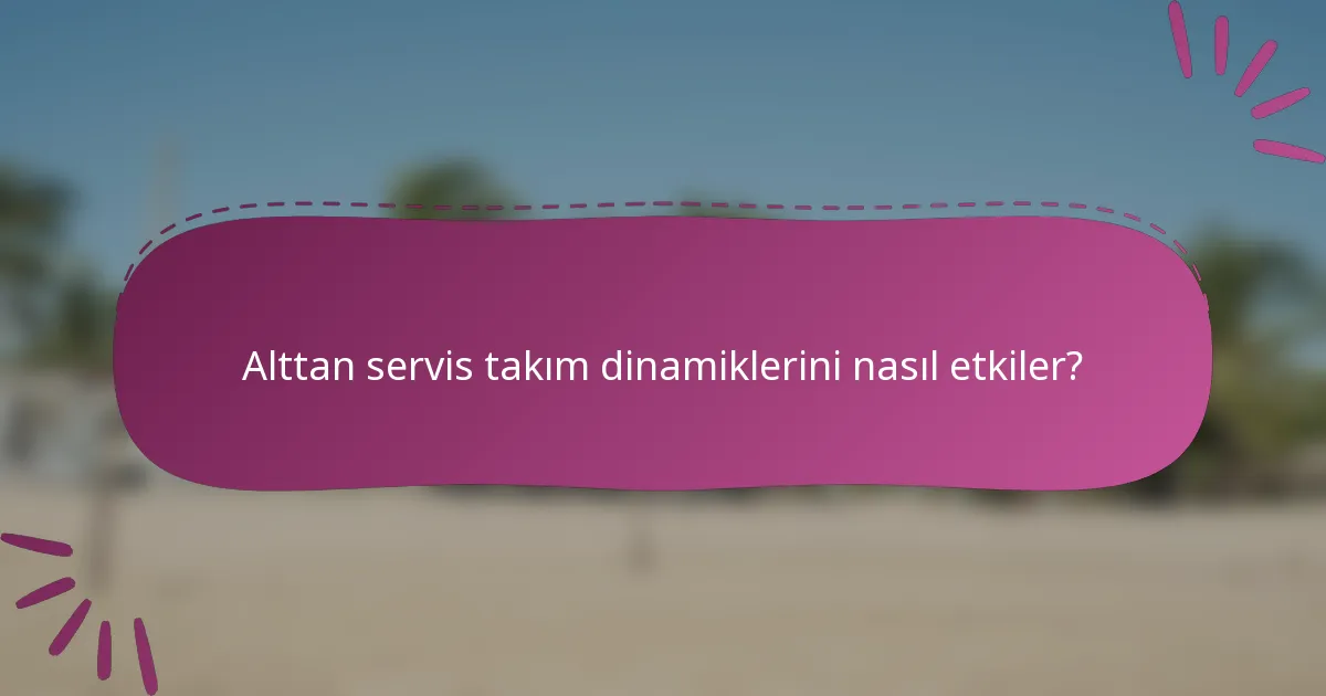 Alttan servis takım dinamiklerini nasıl etkiler?