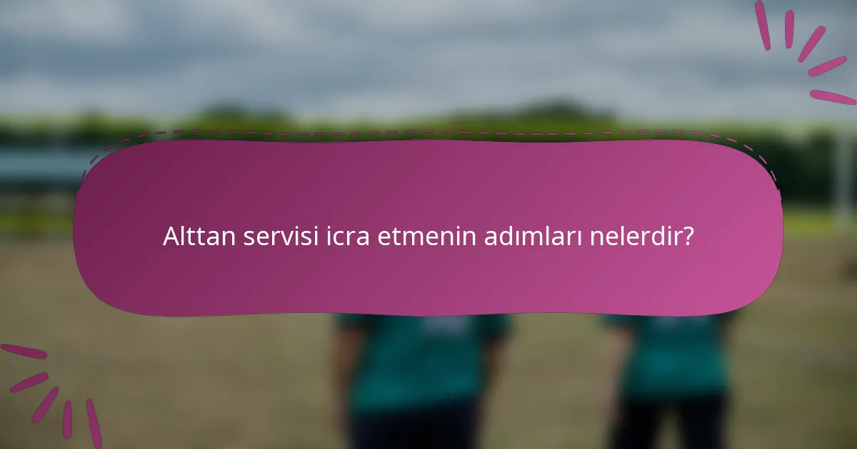Alttan servisi icra etmenin adımları nelerdir?