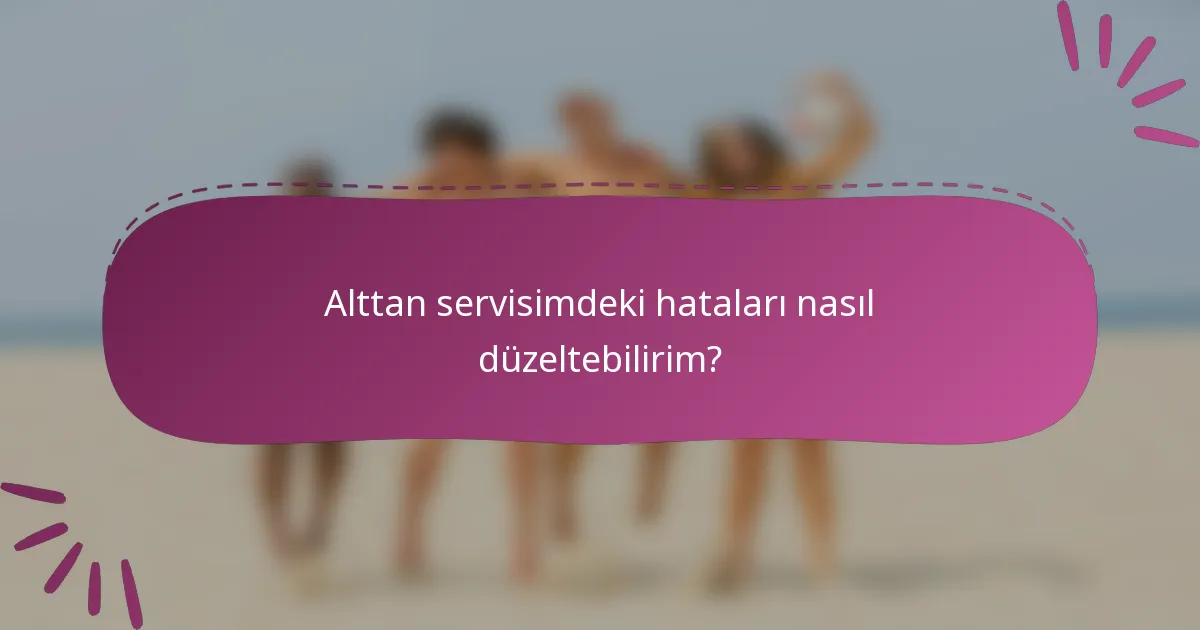 Alttan servisimdeki hataları nasıl düzeltebilirim?