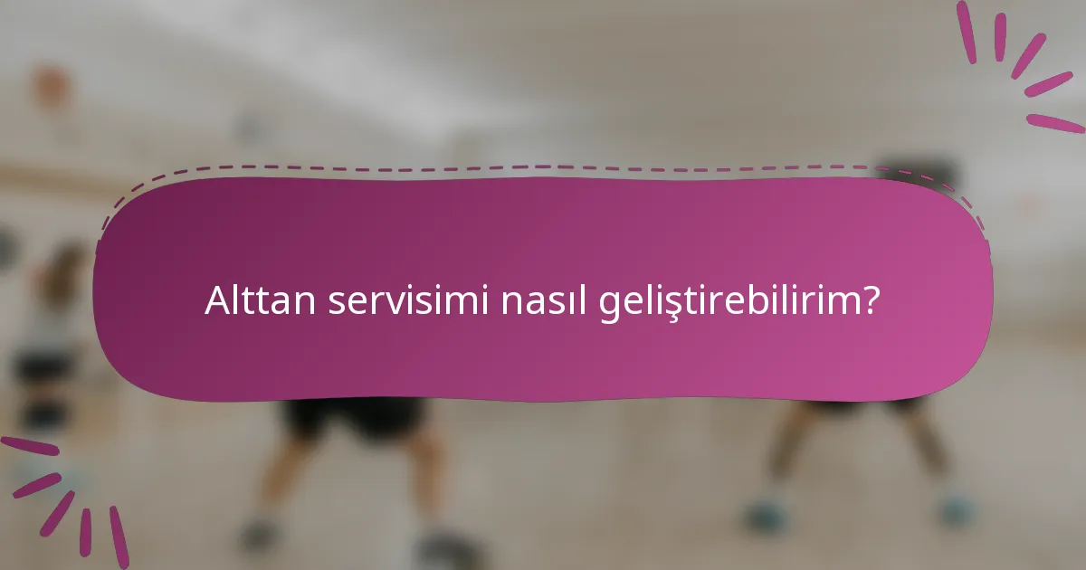 Alttan servisimi nasıl geliştirebilirim?