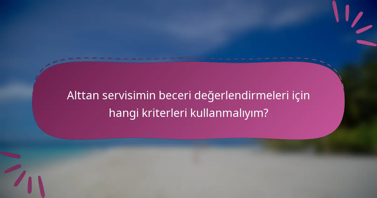 Alttan servisimin beceri değerlendirmeleri için hangi kriterleri kullanmalıyım?