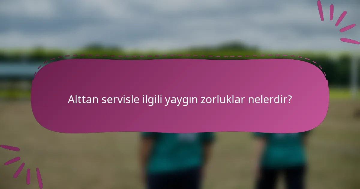 Alttan servisle ilgili yaygın zorluklar nelerdir?
