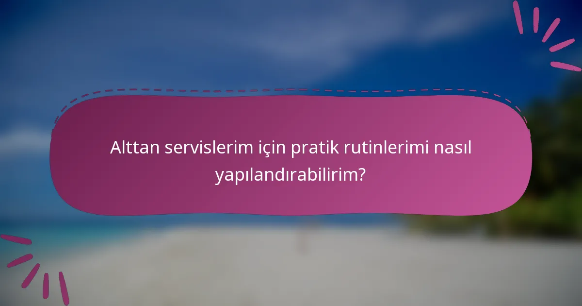 Alttan servislerim için pratik rutinlerimi nasıl yapılandırabilirim?
