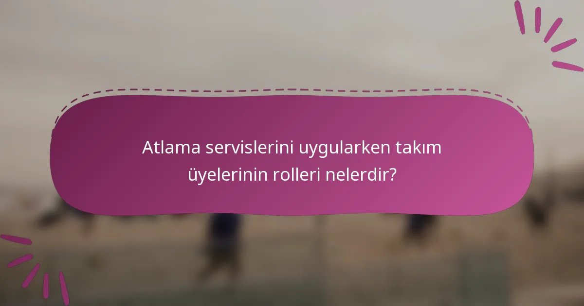 Atlama servislerini uygularken takım üyelerinin rolleri nelerdir?