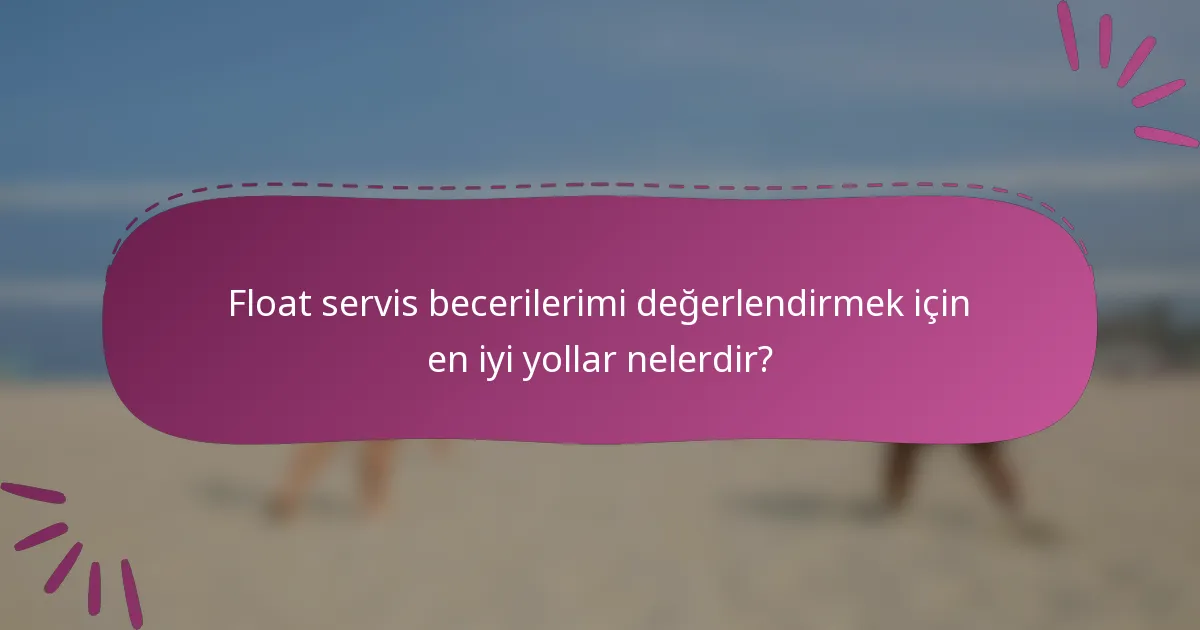 Float servis becerilerimi değerlendirmek için en iyi yollar nelerdir?