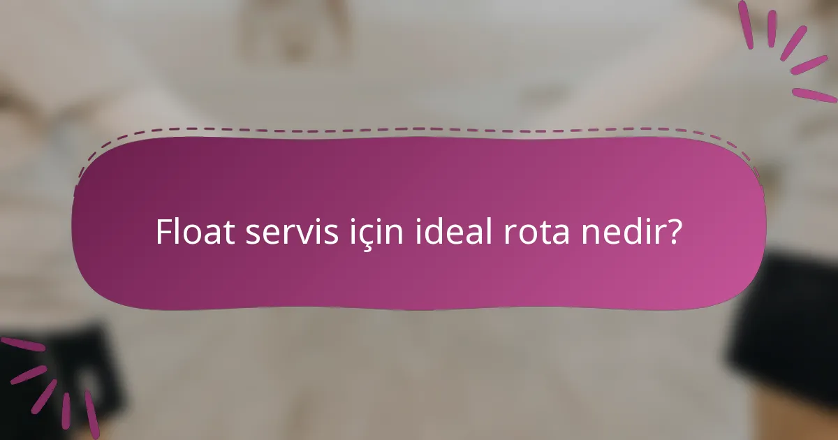 Float servis için ideal rota nedir?