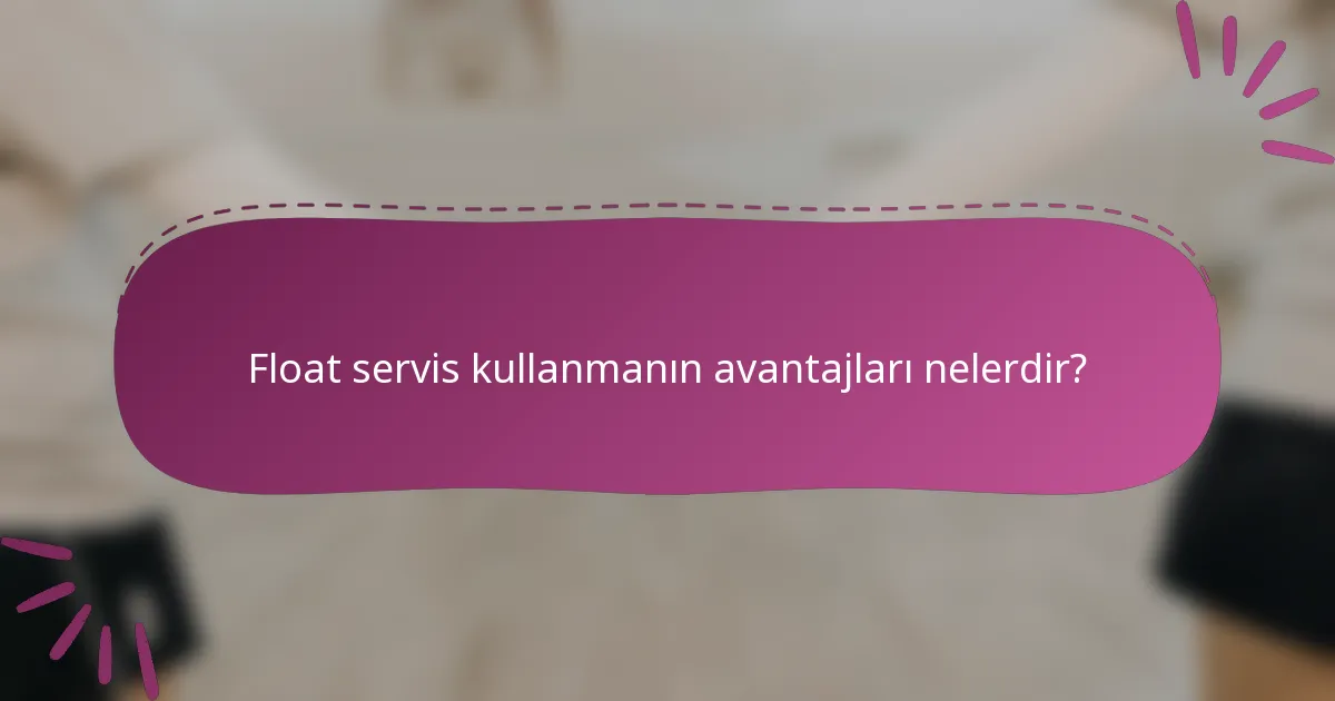Float servis kullanmanın avantajları nelerdir?
