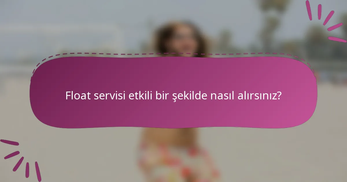 Float servisi etkili bir şekilde nasıl alırsınız?