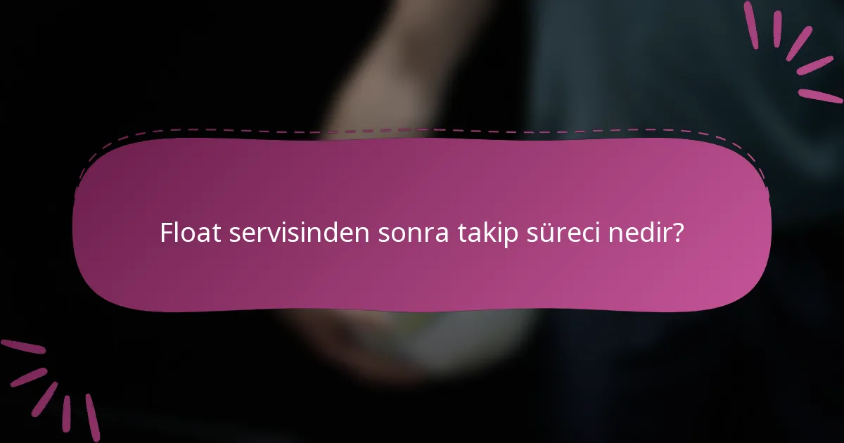 Float servisinden sonra takip süreci nedir?