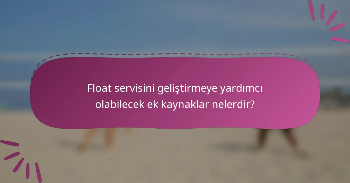 Float servisini geliştirmeye yardımcı olabilecek ek kaynaklar nelerdir?