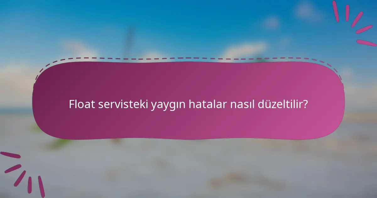 Float servisteki yaygın hatalar nasıl düzeltilir?