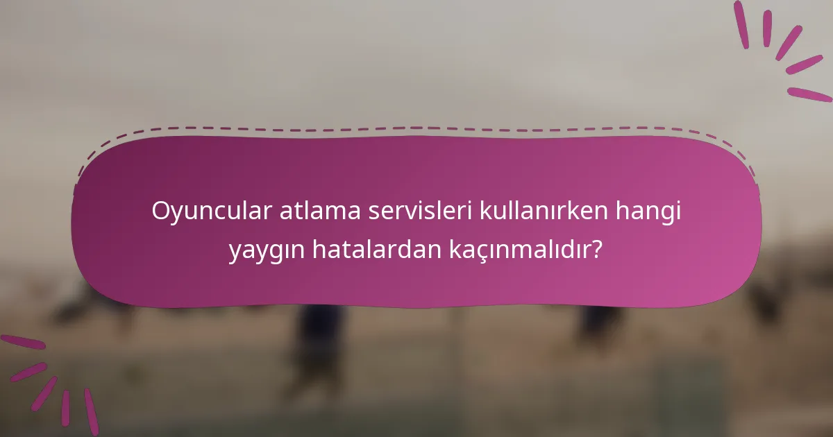 Oyuncular atlama servisleri kullanırken hangi yaygın hatalardan kaçınmalıdır?