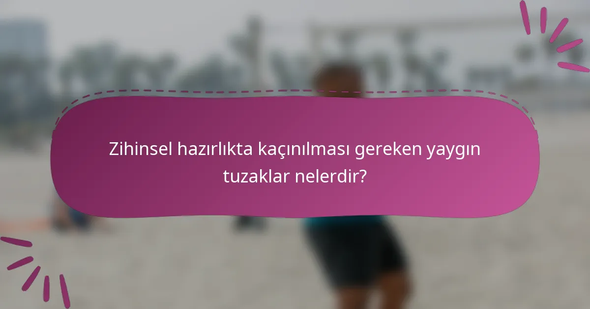 Zihinsel hazırlıkta kaçınılması gereken yaygın tuzaklar nelerdir?